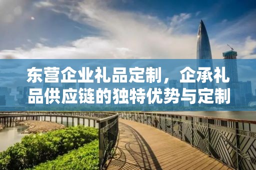 东营企业礼品定制，企承礼品供应链的独特优势与定制体验